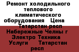 Ремонт холодильного теплового климатического оборудования › Цена ­ 500 - Татарстан респ., Набережные Челны г. Электро-Техника » Услуги   . Татарстан респ.